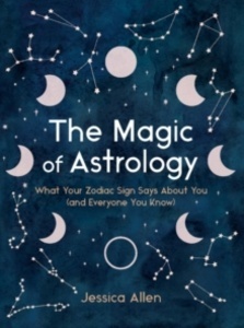 The Magic of Astrology : What Your Zodiac Sign Says About You (and Everyone You Know)