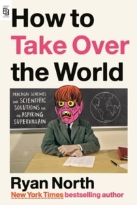 How to Take Over the World : Practical Schemes and Scientific Solutions for the Aspiring Supervillain