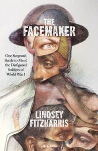 The Facemaker : One Surgeon's Battle to Mend the Disfigured Soldiers of World War I