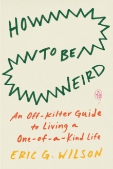 How To Be Weird : An Off-Kilter Guide to Living a One-of-a-Kind Life