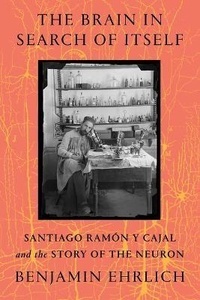 The Brain in Search of Itself : Santiago Ramon y Cajal and the Story of the Neuron
