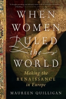 When Women Ruled the World : Making the Renaissance in Europe