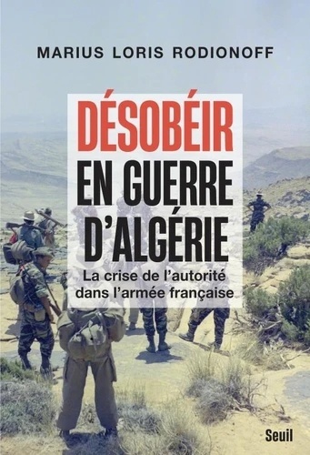 Désobéir en guerre d'Algérie - La crise de l'autorité dans l'armée française