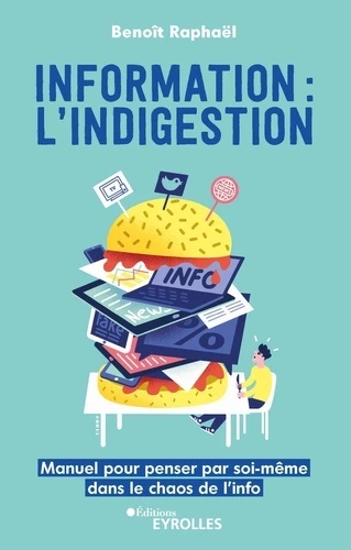 Information : l'indigestion - Manuel pour penser par soi-même dans le chaos de l'info