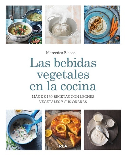 Las bebidas vegetales en la cocina. Más de 150 recetas con leches vegetales y sus okaras