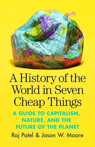 A History of the World in Seven Cheap Things : A Guide to Capitalism, Nature, and the Future of the Planet