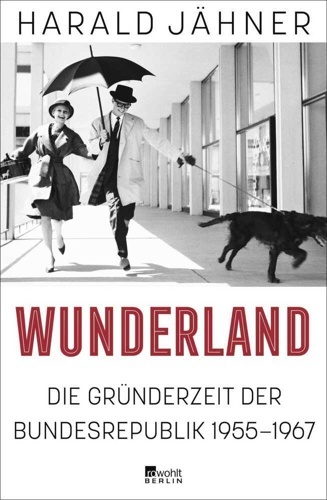 Wunderland. Die Gründerzeit der Bundesrepublik 1955-1967