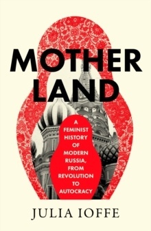 Motherland : A Feminist History of Modern Russia, From Revolution to Autocracy